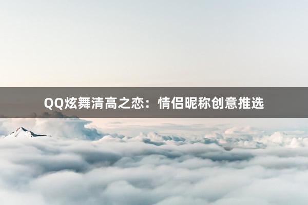 QQ炫舞清高之恋：情侣昵称创意推选